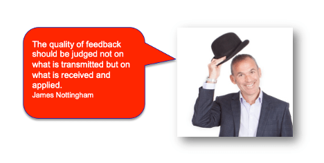 "The quality of feedback should be judged not on what is transmitted but on what is received and applied." by James Nottingham